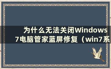 为什么无法关闭Windows 7电脑管家蓝屏修复（win7系统使用电脑管家修复漏洞时出现蓝屏）